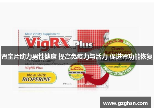 肾宝片助力男性健康 提高免疫力与活力 促进肾功能恢复