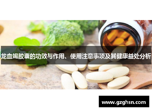 龙血竭胶囊的功效与作用、使用注意事项及其健康益处分析