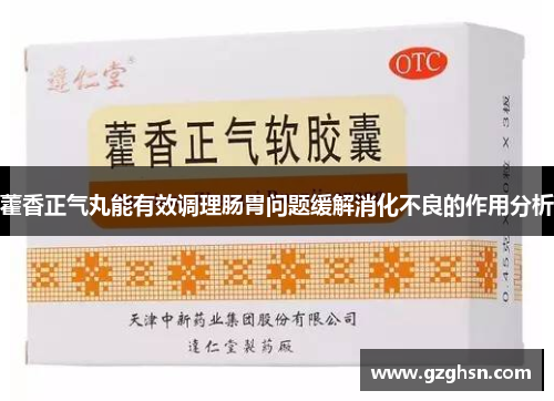 藿香正气丸能有效调理肠胃问题缓解消化不良的作用分析